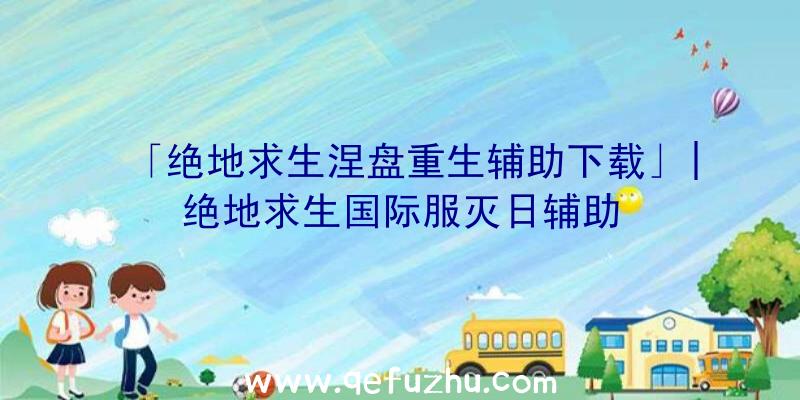 「绝地求生涅盘重生辅助下载」|绝地求生国际服灭日辅助